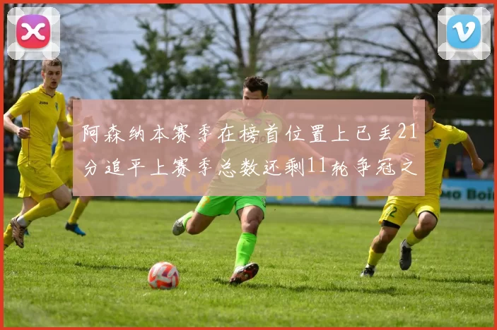 阿森纳本赛季在榜首位置上已丢21分追平上赛季总数还剩11轮争冠之路艰难