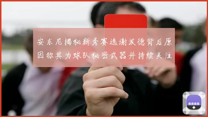 安东尼揭秘新秀赛选谢泼德背后原因称其为球队秘密武器并持续关注