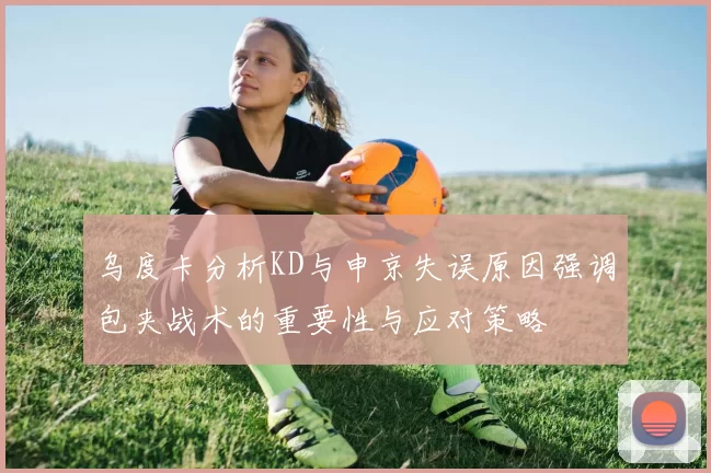 乌度卡分析KD与申京失误原因强调包夹战术的重要性与应对策略