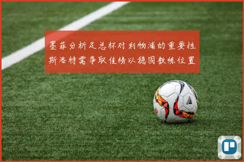 墨菲分析足总杯对利物浦的重要性斯洛特需争取佳绩以稳固教练位置