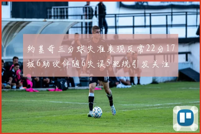 约基奇三分球失准表现反常22分17板6助攻伴随6失误5犯规引发关注