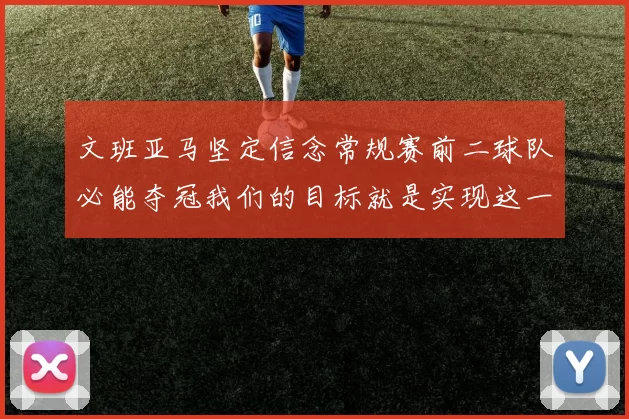 文班亚马坚定信念常规赛前二球队必能夺冠我们的目标就是实现这一伟大梦想