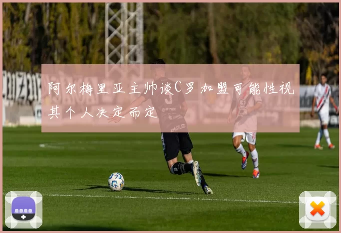 阿尔梅里亚主帅谈C罗加盟可能性视其个人决定而定
