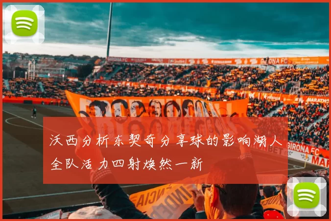 沃西分析东契奇分享球的影响湖人全队活力四射焕然一新