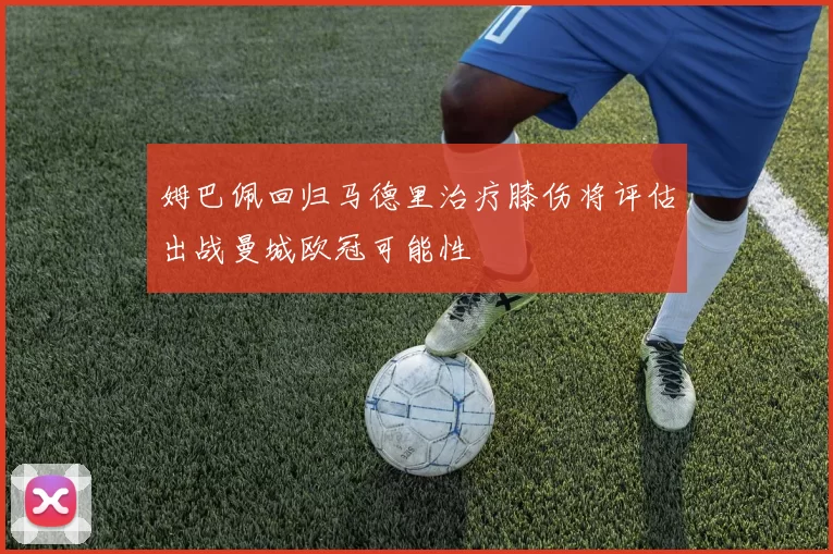 姆巴佩回归马德里治疗膝伤将评估出战曼城欧冠可能性