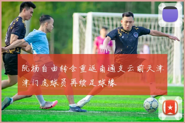 阮杨自由转会重返南通支云前天津津门虎球员再续足球缘