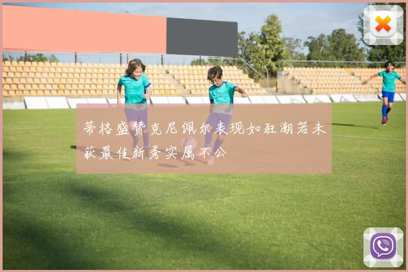 蒂格盛赞克尼佩尔表现如狂潮若未获最佳新秀实属不公