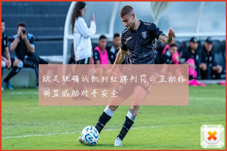 欧足联确认凯利红牌判罚公正动作明显威胁对手安全