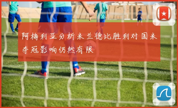 阿梅利亚分析米兰德比胜利对国米夺冠影响仍然有限