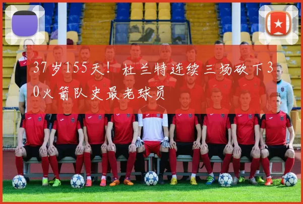 37岁155天！杜兰特连续三场砍下30火箭队史最老球员