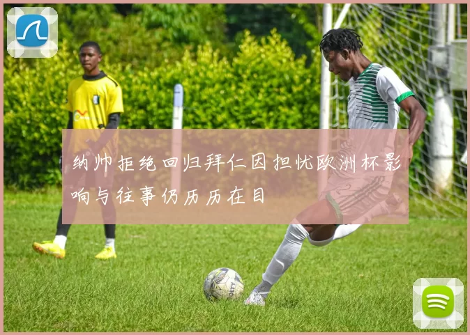 纳帅拒绝回归拜仁因担忧欧洲杯影响与往事仍历历在目