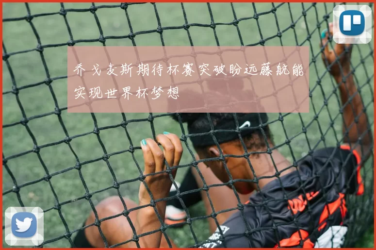 乔戈麦斯期待杯赛突破盼远藤航能实现世界杯梦想