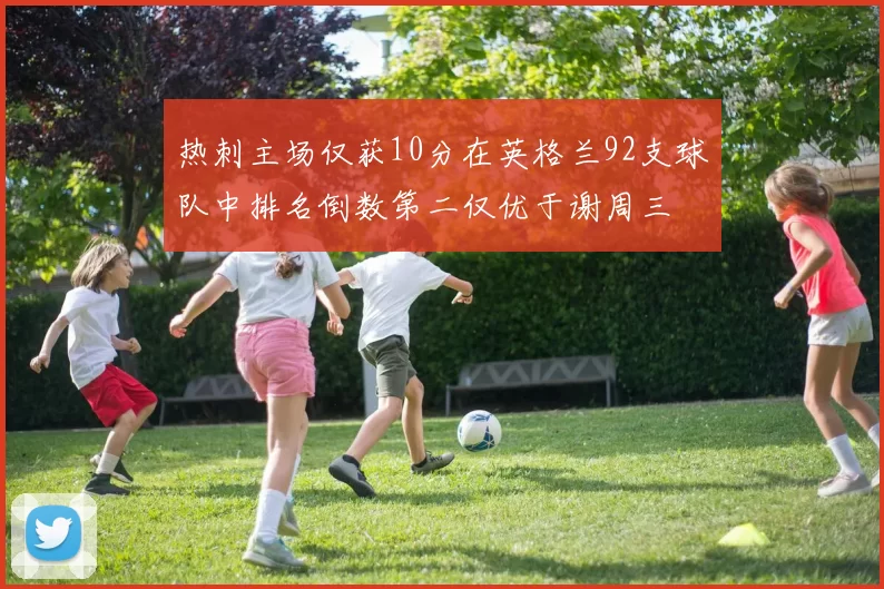 热刺主场仅获10分在英格兰92支球队中排名倒数第二仅优于谢周三