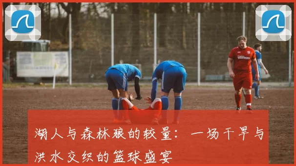湖人与森林狼的较量：一场干旱与洪水交织的篮球盛宴
