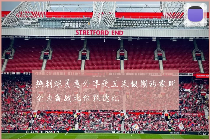 热刺球员意外享受五天假期西蒙斯全力备战北伦敦德比