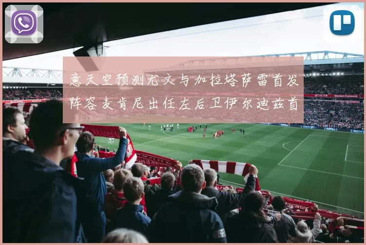 意天空预测尤文与加拉塔萨雷首发阵容麦肯尼出任左后卫伊尔迪兹首发出战