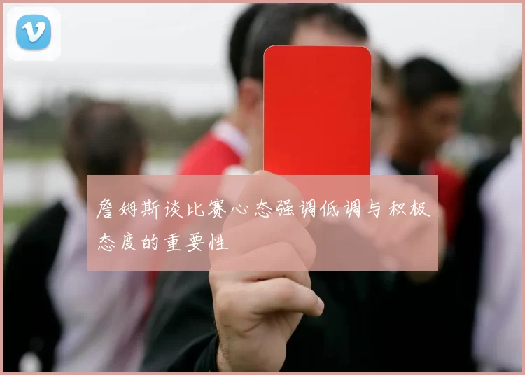 詹姆斯谈比赛心态强调低调与积极态度的重要性