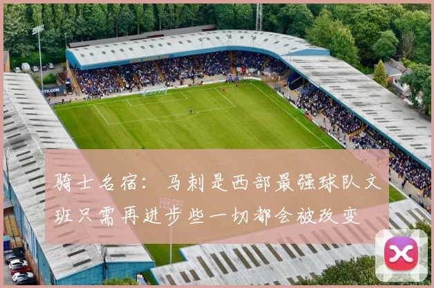 骑士名宿：马刺是西部最强球队文班只需再进步些一切都会被改变