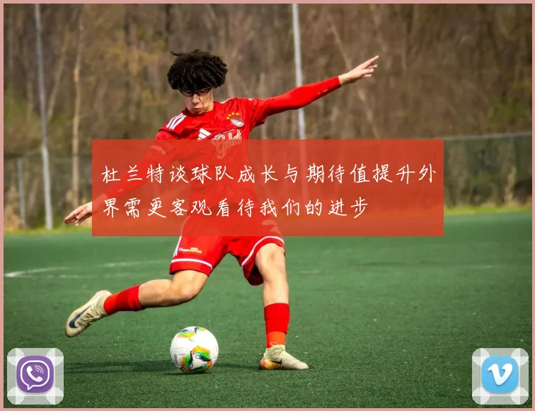 杜兰特谈球队成长与期待值提升外界需更客观看待我们的进步