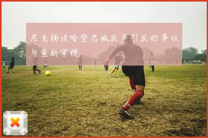 尼克杨谈哈登忠诚发声引发的争议与重新审视