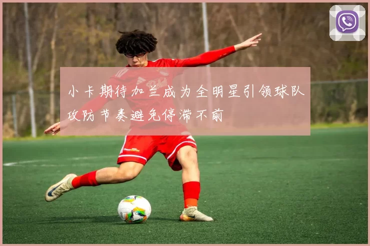 小卡期待加兰成为全明星引领球队攻防节奏避免停滞不前