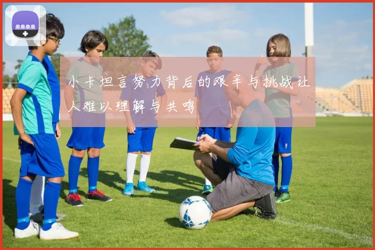 小卡坦言努力背后的艰辛与挑战让人难以理解与共鸣