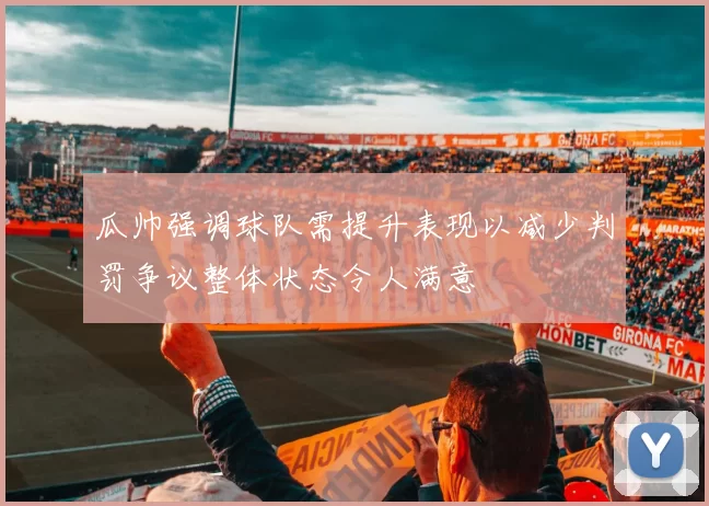 瓜帅强调球队需提升表现以减少判罚争议整体状态令人满意