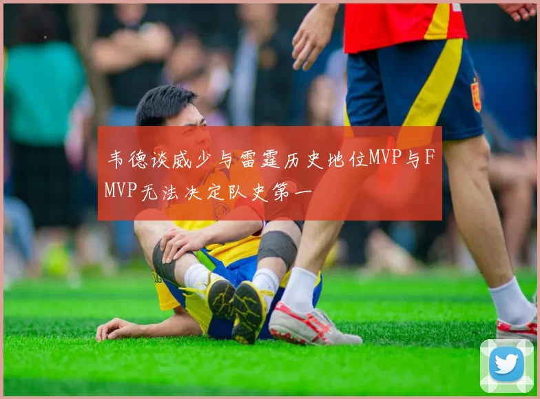 韦德谈威少与雷霆历史地位MVP与FMVP无法决定队史第一