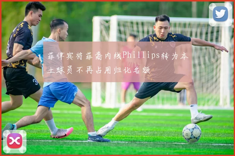 菲律宾将菲裔内线Phillips转为本土球员不再占用归化名额