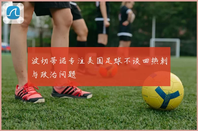 波切蒂诺专注美国足球不谈回热刺与政治问题